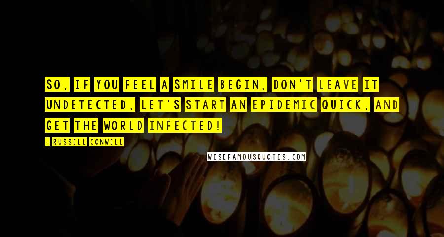 Russell Conwell Quotes: So, if you feel a smile begin, don't leave it undetected, let's start an epidemic quick, and get the world infected!