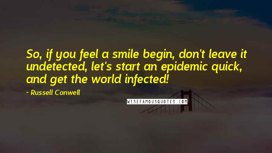 Russell Conwell Quotes: So, if you feel a smile begin, don't leave it undetected, let's start an epidemic quick, and get the world infected!