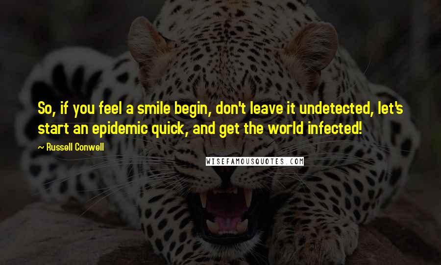 Russell Conwell Quotes: So, if you feel a smile begin, don't leave it undetected, let's start an epidemic quick, and get the world infected!