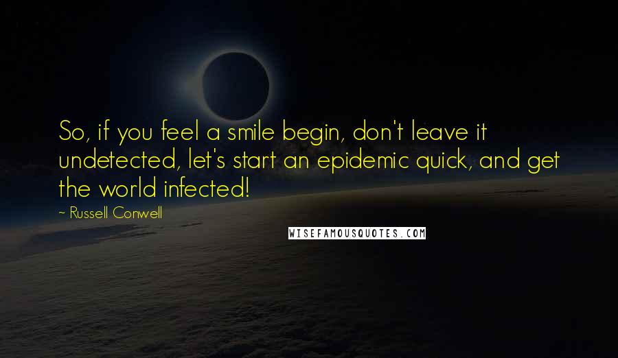 Russell Conwell Quotes: So, if you feel a smile begin, don't leave it undetected, let's start an epidemic quick, and get the world infected!