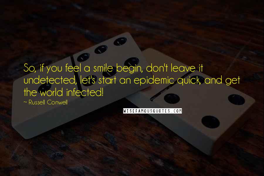 Russell Conwell Quotes: So, if you feel a smile begin, don't leave it undetected, let's start an epidemic quick, and get the world infected!