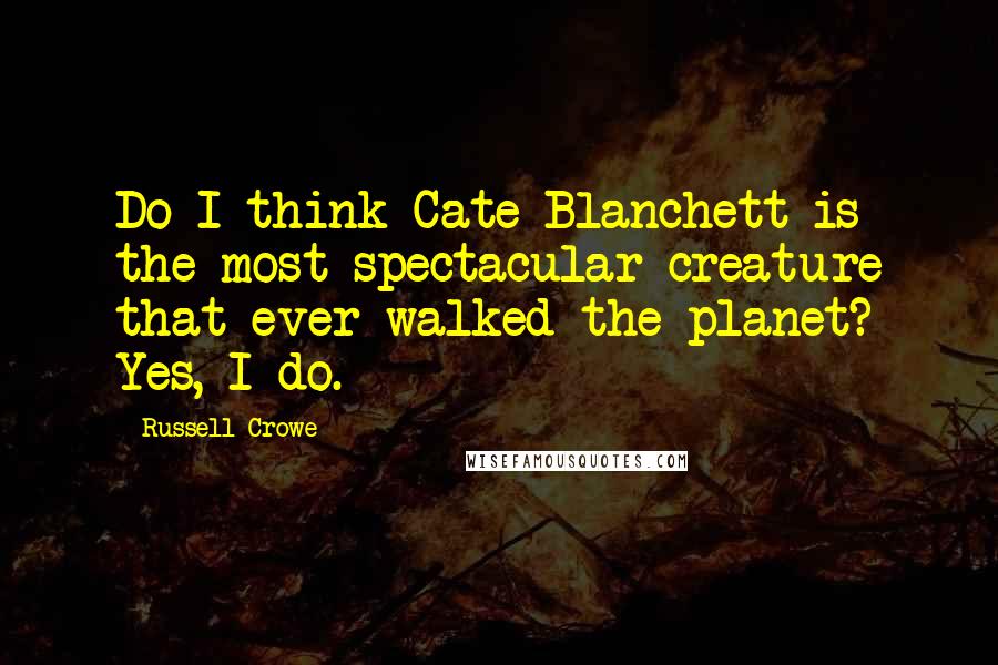 Russell Crowe Quotes: Do I think Cate Blanchett is the most spectacular creature that ever walked the planet? Yes, I do.