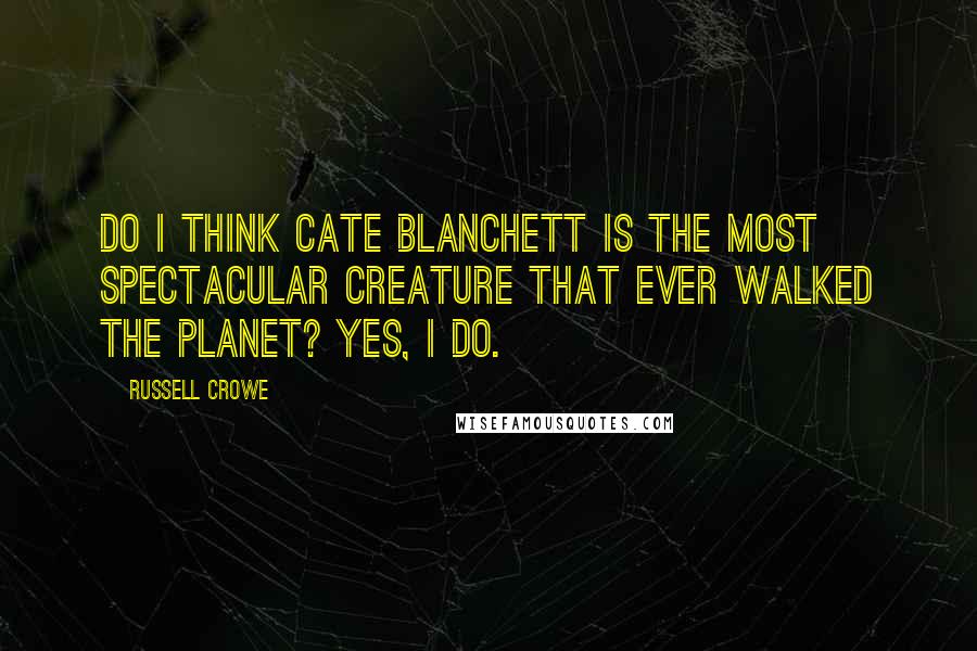 Russell Crowe Quotes: Do I think Cate Blanchett is the most spectacular creature that ever walked the planet? Yes, I do.