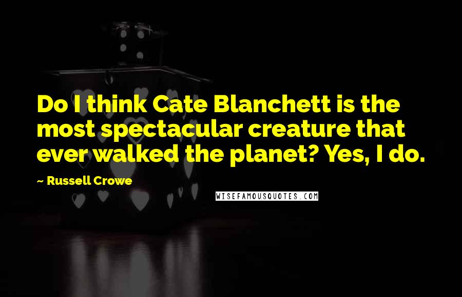 Russell Crowe Quotes: Do I think Cate Blanchett is the most spectacular creature that ever walked the planet? Yes, I do.