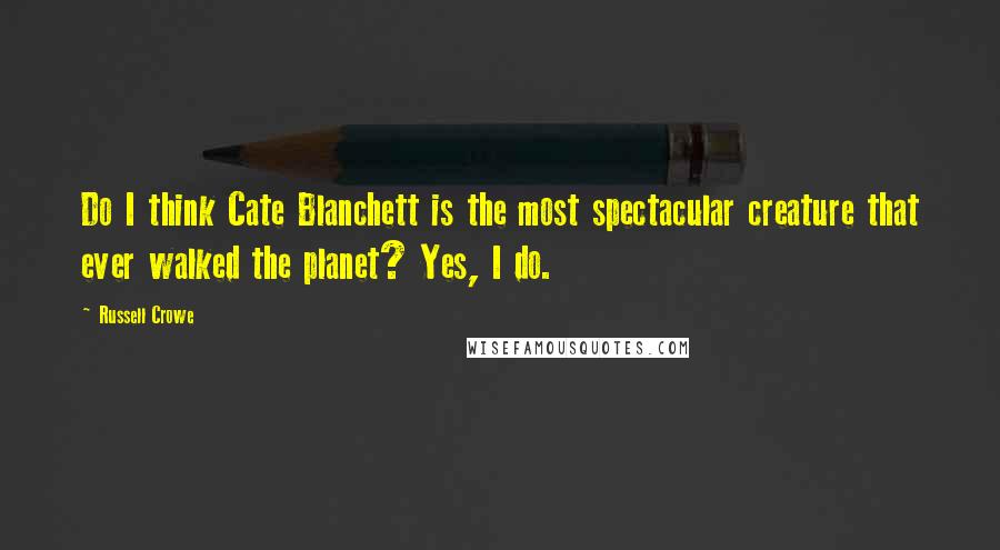 Russell Crowe Quotes: Do I think Cate Blanchett is the most spectacular creature that ever walked the planet? Yes, I do.