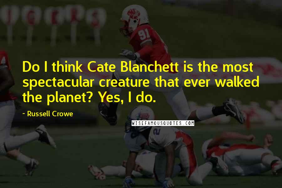 Russell Crowe Quotes: Do I think Cate Blanchett is the most spectacular creature that ever walked the planet? Yes, I do.