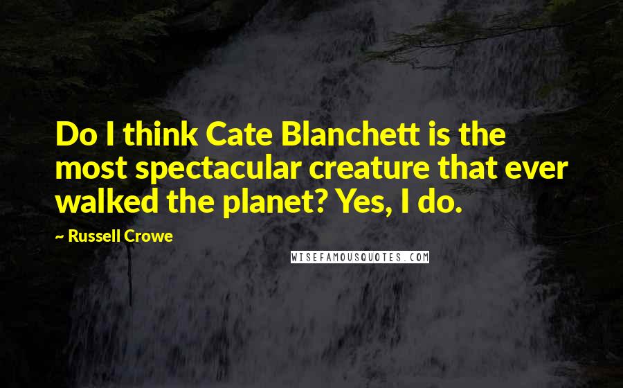 Russell Crowe Quotes: Do I think Cate Blanchett is the most spectacular creature that ever walked the planet? Yes, I do.