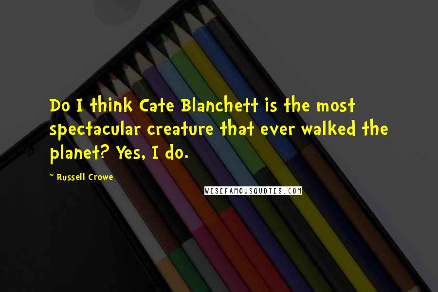 Russell Crowe Quotes: Do I think Cate Blanchett is the most spectacular creature that ever walked the planet? Yes, I do.