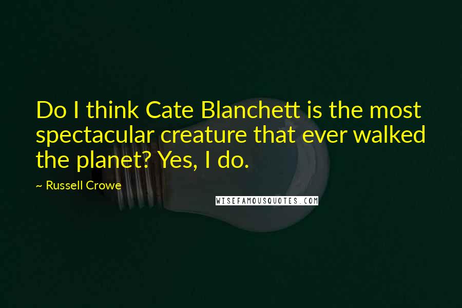 Russell Crowe Quotes: Do I think Cate Blanchett is the most spectacular creature that ever walked the planet? Yes, I do.