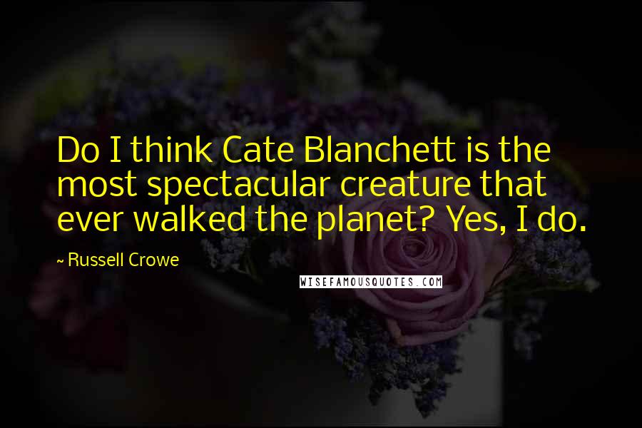 Russell Crowe Quotes: Do I think Cate Blanchett is the most spectacular creature that ever walked the planet? Yes, I do.