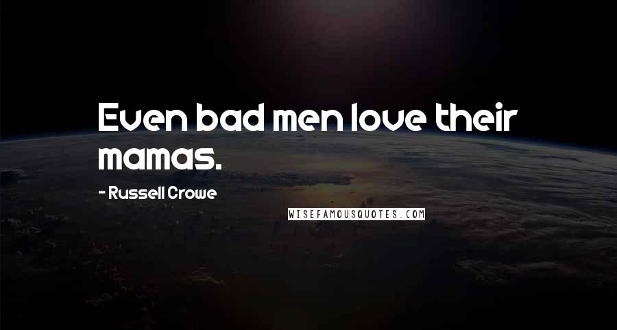 Russell Crowe Quotes: Even bad men love their mamas.