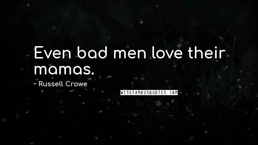 Russell Crowe Quotes: Even bad men love their mamas.