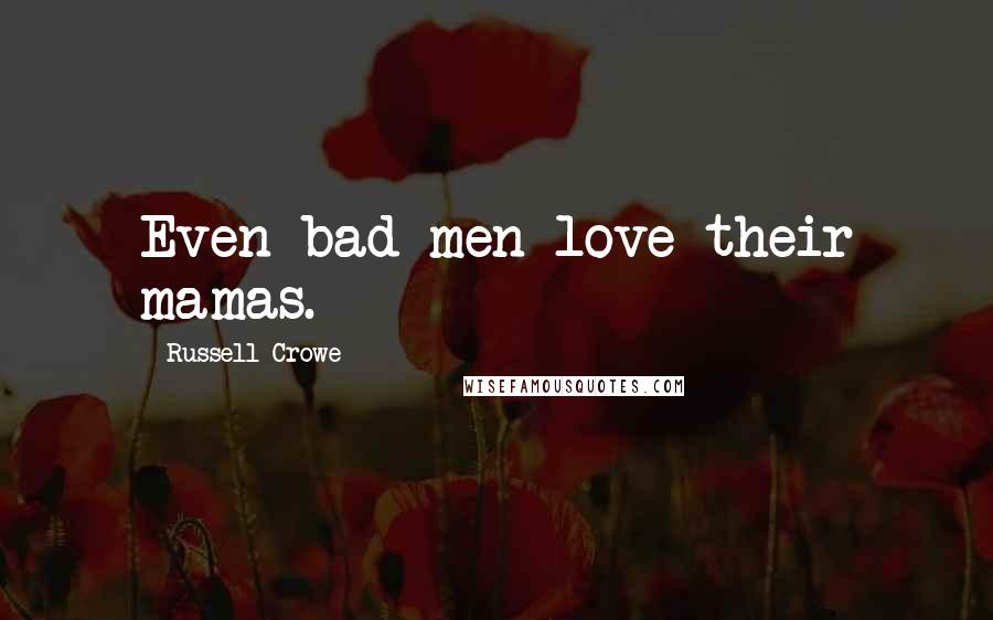 Russell Crowe Quotes: Even bad men love their mamas.