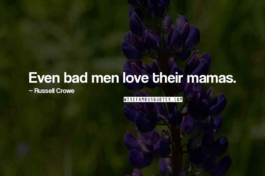 Russell Crowe Quotes: Even bad men love their mamas.