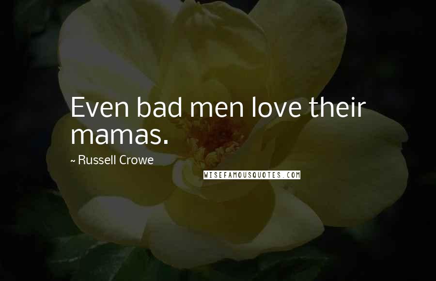 Russell Crowe Quotes: Even bad men love their mamas.