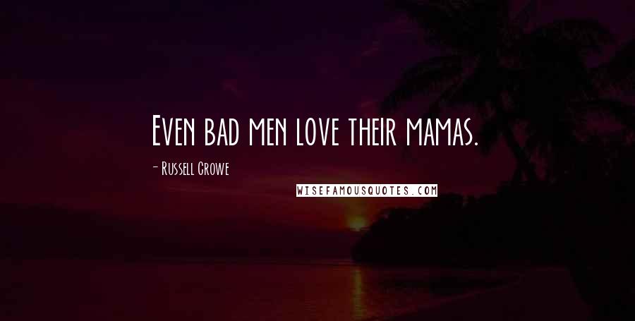 Russell Crowe Quotes: Even bad men love their mamas.