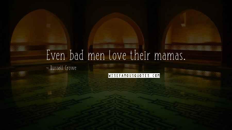 Russell Crowe Quotes: Even bad men love their mamas.