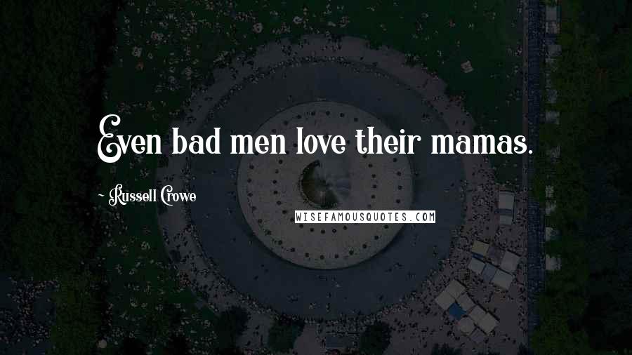 Russell Crowe Quotes: Even bad men love their mamas.