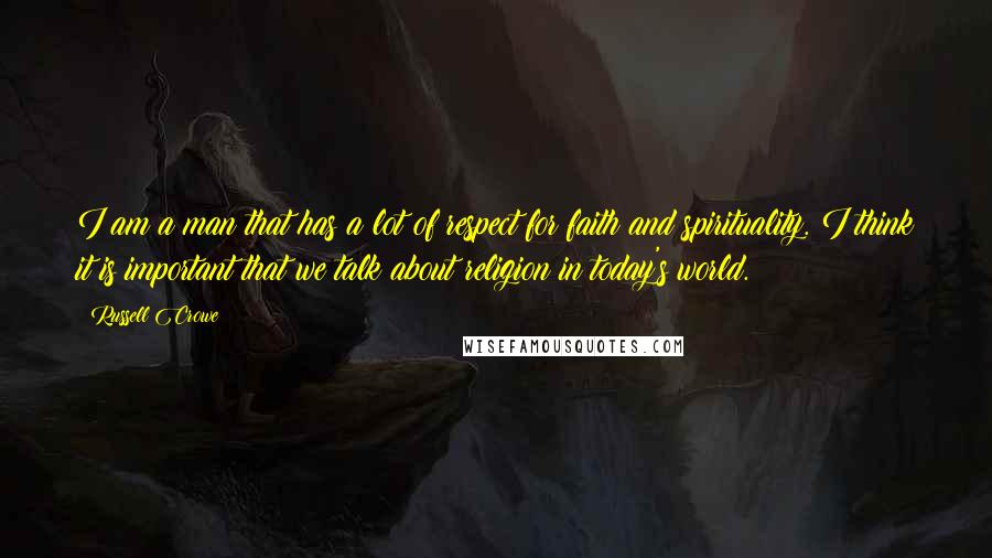 Russell Crowe Quotes: I am a man that has a lot of respect for faith and spirituality. I think it is important that we talk about religion in today's world.
