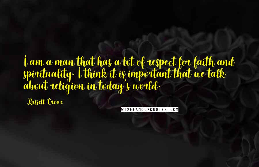 Russell Crowe Quotes: I am a man that has a lot of respect for faith and spirituality. I think it is important that we talk about religion in today's world.