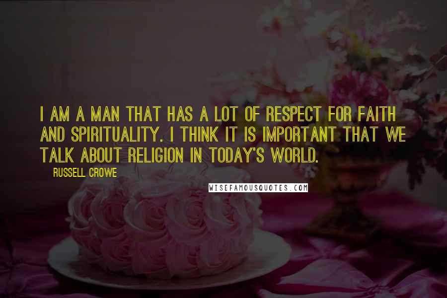 Russell Crowe Quotes: I am a man that has a lot of respect for faith and spirituality. I think it is important that we talk about religion in today's world.
