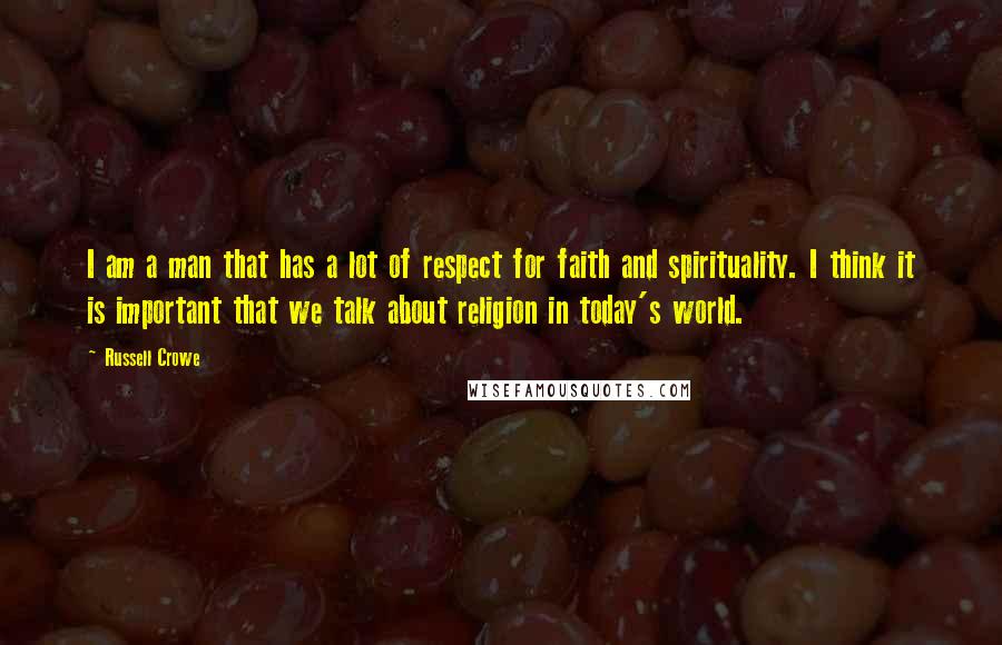 Russell Crowe Quotes: I am a man that has a lot of respect for faith and spirituality. I think it is important that we talk about religion in today's world.