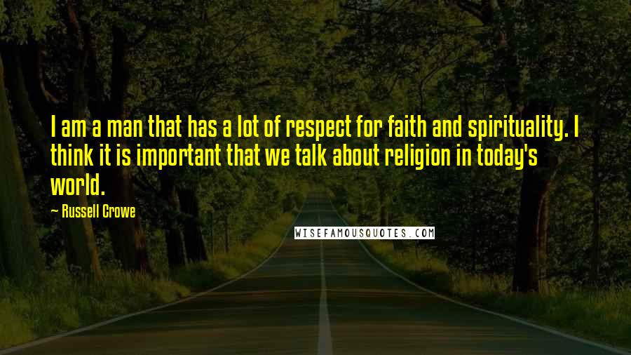 Russell Crowe Quotes: I am a man that has a lot of respect for faith and spirituality. I think it is important that we talk about religion in today's world.