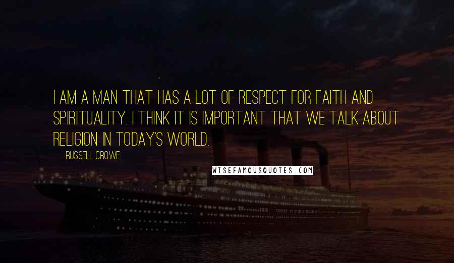Russell Crowe Quotes: I am a man that has a lot of respect for faith and spirituality. I think it is important that we talk about religion in today's world.