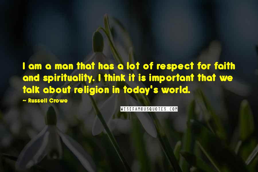 Russell Crowe Quotes: I am a man that has a lot of respect for faith and spirituality. I think it is important that we talk about religion in today's world.