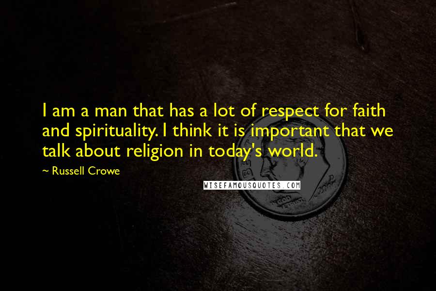 Russell Crowe Quotes: I am a man that has a lot of respect for faith and spirituality. I think it is important that we talk about religion in today's world.