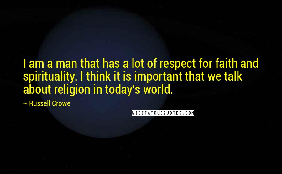Russell Crowe Quotes: I am a man that has a lot of respect for faith and spirituality. I think it is important that we talk about religion in today's world.