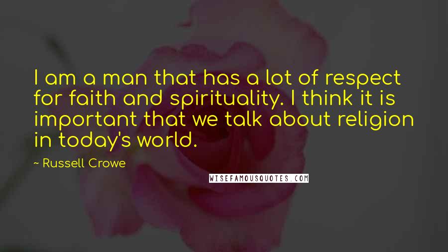 Russell Crowe Quotes: I am a man that has a lot of respect for faith and spirituality. I think it is important that we talk about religion in today's world.