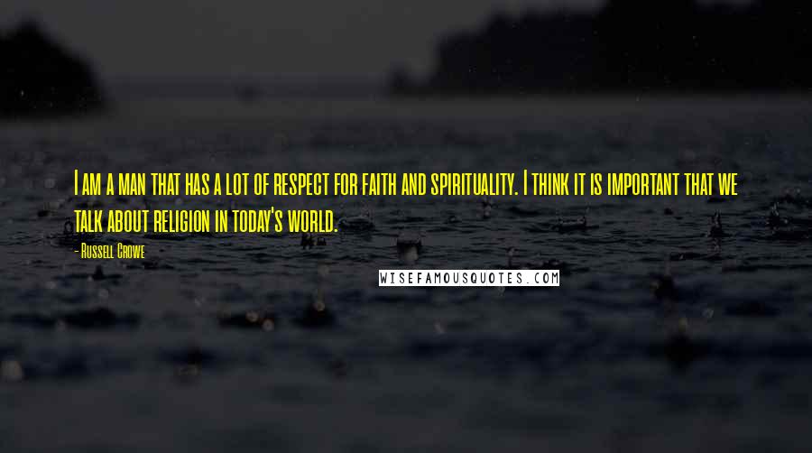 Russell Crowe Quotes: I am a man that has a lot of respect for faith and spirituality. I think it is important that we talk about religion in today's world.
