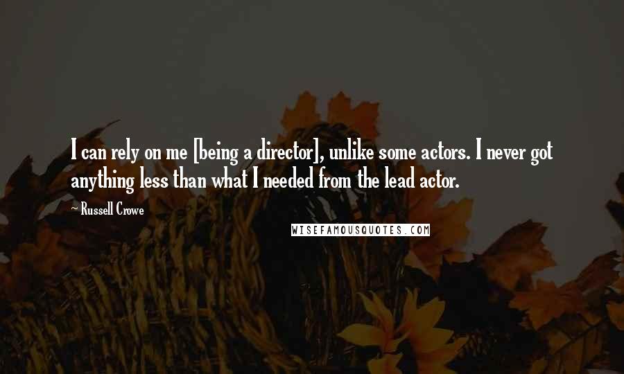 Russell Crowe Quotes: I can rely on me [being a director], unlike some actors. I never got anything less than what I needed from the lead actor.