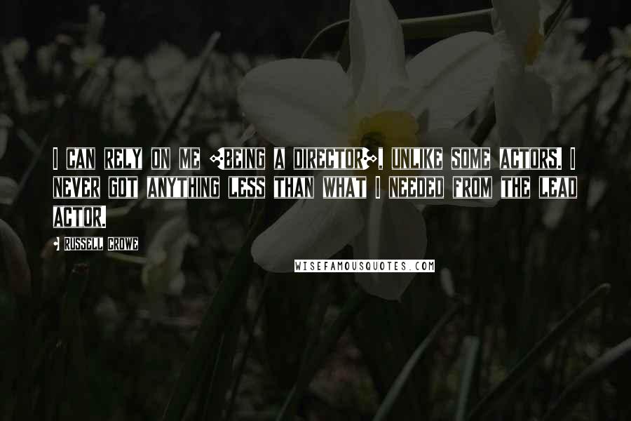 Russell Crowe Quotes: I can rely on me [being a director], unlike some actors. I never got anything less than what I needed from the lead actor.
