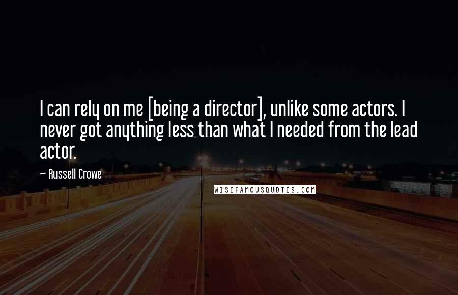 Russell Crowe Quotes: I can rely on me [being a director], unlike some actors. I never got anything less than what I needed from the lead actor.