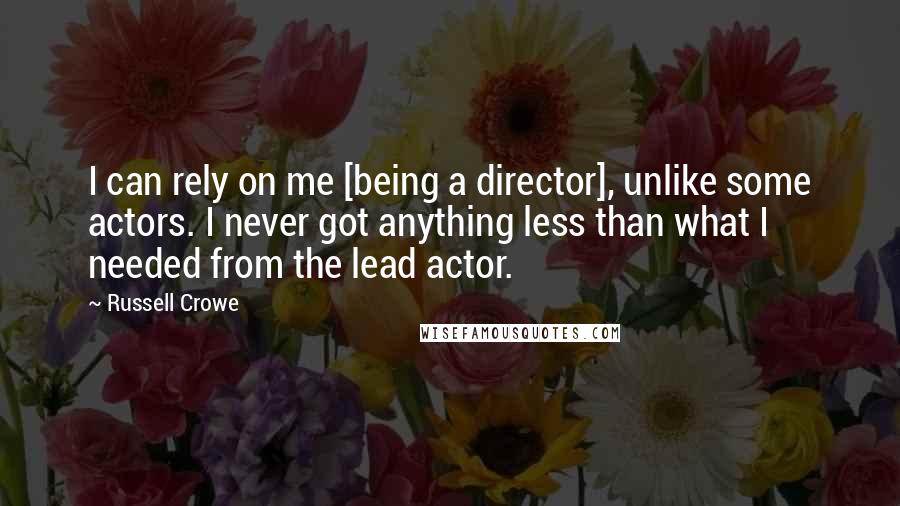 Russell Crowe Quotes: I can rely on me [being a director], unlike some actors. I never got anything less than what I needed from the lead actor.