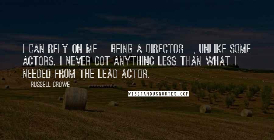 Russell Crowe Quotes: I can rely on me [being a director], unlike some actors. I never got anything less than what I needed from the lead actor.