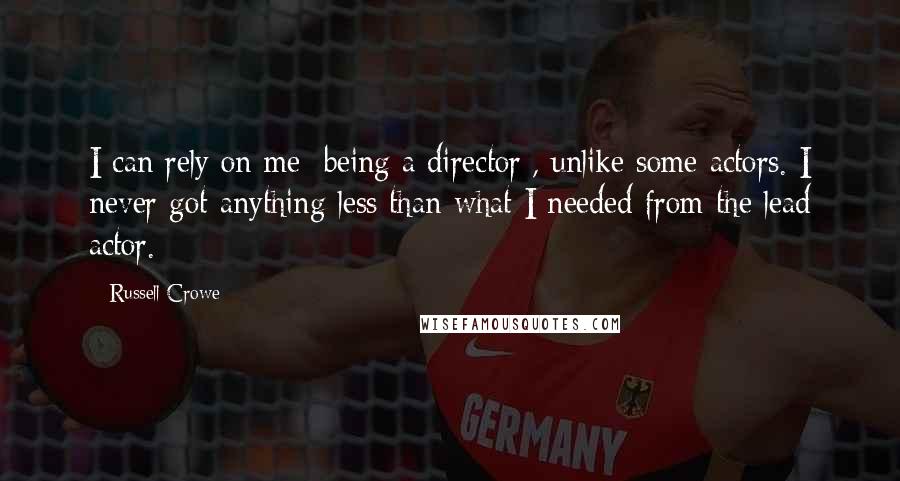 Russell Crowe Quotes: I can rely on me [being a director], unlike some actors. I never got anything less than what I needed from the lead actor.
