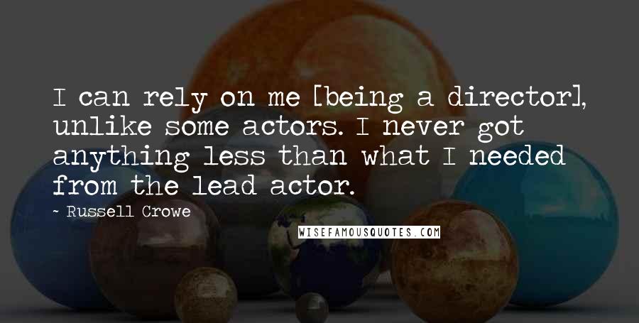 Russell Crowe Quotes: I can rely on me [being a director], unlike some actors. I never got anything less than what I needed from the lead actor.