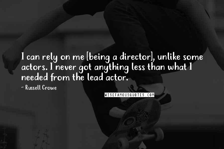 Russell Crowe Quotes: I can rely on me [being a director], unlike some actors. I never got anything less than what I needed from the lead actor.