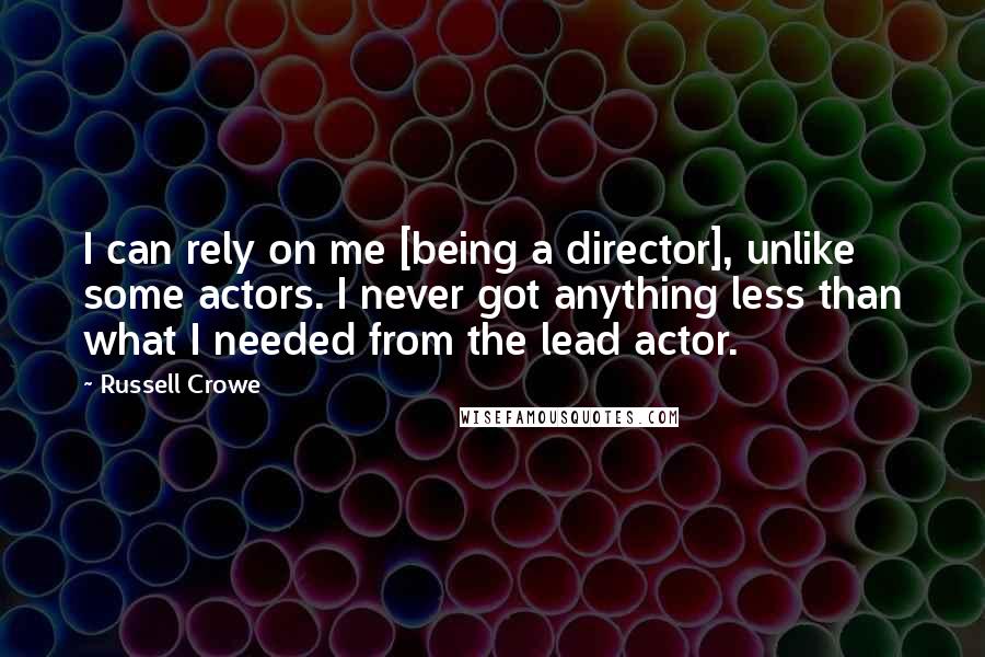 Russell Crowe Quotes: I can rely on me [being a director], unlike some actors. I never got anything less than what I needed from the lead actor.