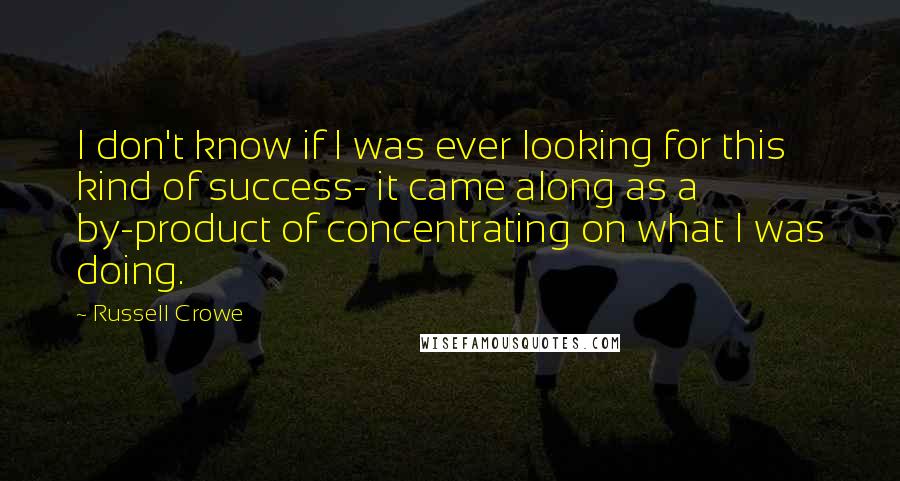Russell Crowe Quotes: I don't know if I was ever looking for this kind of success- it came along as a by-product of concentrating on what I was doing.