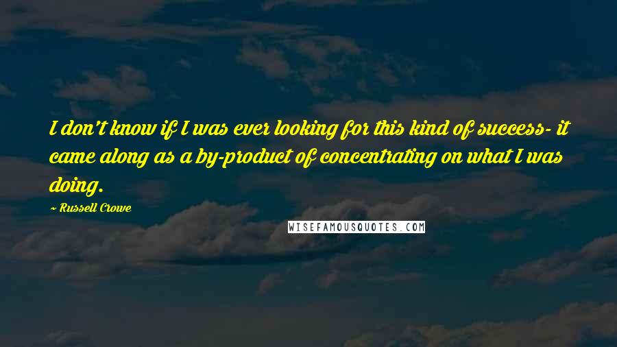 Russell Crowe Quotes: I don't know if I was ever looking for this kind of success- it came along as a by-product of concentrating on what I was doing.