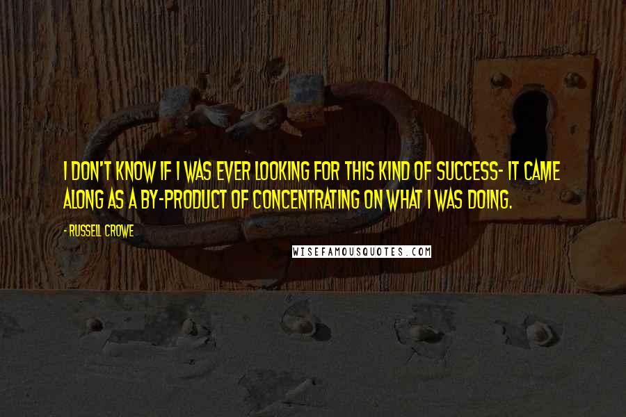 Russell Crowe Quotes: I don't know if I was ever looking for this kind of success- it came along as a by-product of concentrating on what I was doing.