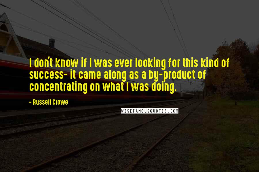 Russell Crowe Quotes: I don't know if I was ever looking for this kind of success- it came along as a by-product of concentrating on what I was doing.