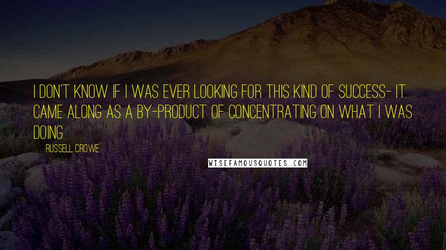 Russell Crowe Quotes: I don't know if I was ever looking for this kind of success- it came along as a by-product of concentrating on what I was doing.