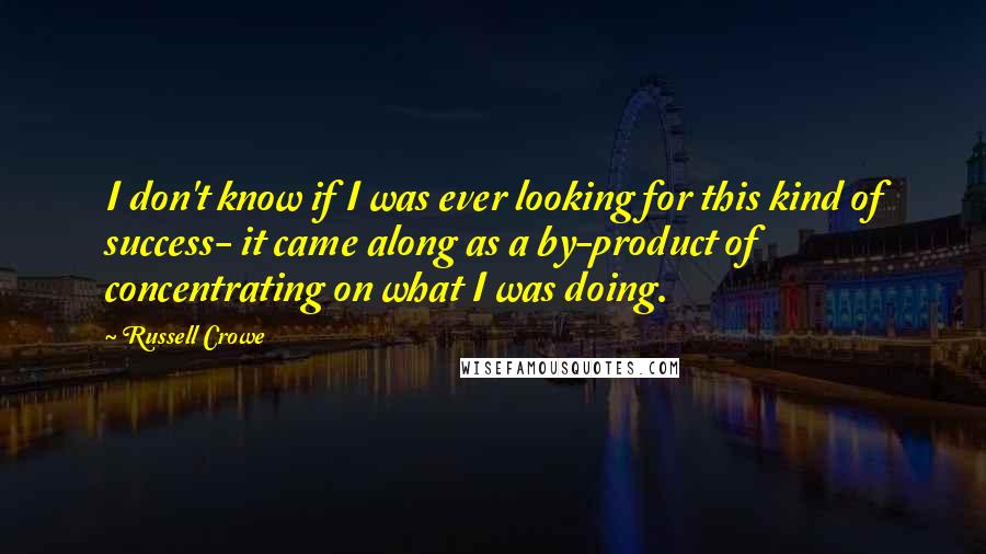 Russell Crowe Quotes: I don't know if I was ever looking for this kind of success- it came along as a by-product of concentrating on what I was doing.