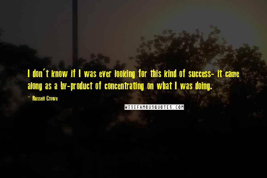 Russell Crowe Quotes: I don't know if I was ever looking for this kind of success- it came along as a by-product of concentrating on what I was doing.