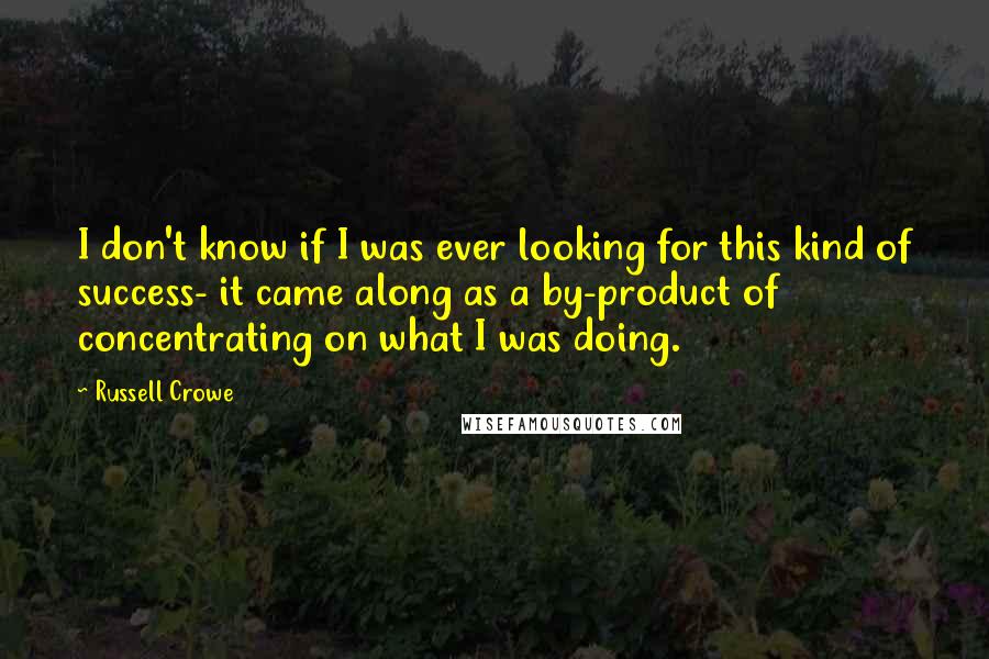 Russell Crowe Quotes: I don't know if I was ever looking for this kind of success- it came along as a by-product of concentrating on what I was doing.